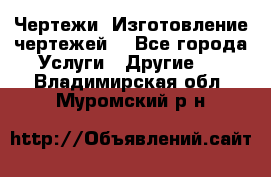 Чертежи. Изготовление чертежей. - Все города Услуги » Другие   . Владимирская обл.,Муромский р-н